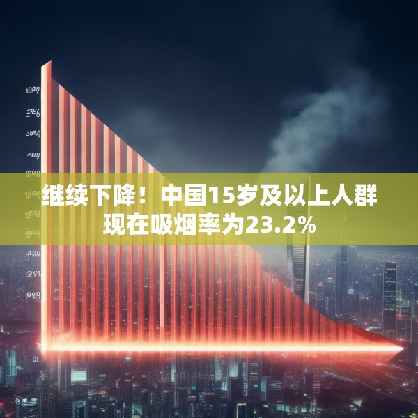 继续下降！中国15岁及以上人群现在吸烟率为23.2%
