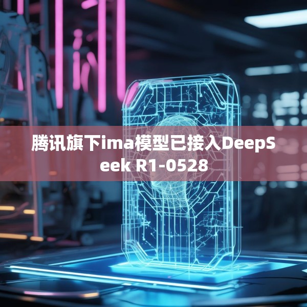 腾讯旗下ima模型已接入DeepSeek R1-0528