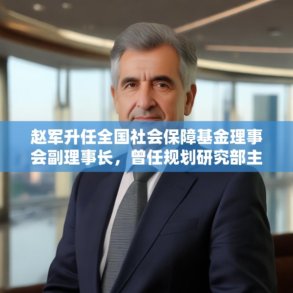 赵军升任全国社会保障基金理事会副理事长，曾任规划研究部主任