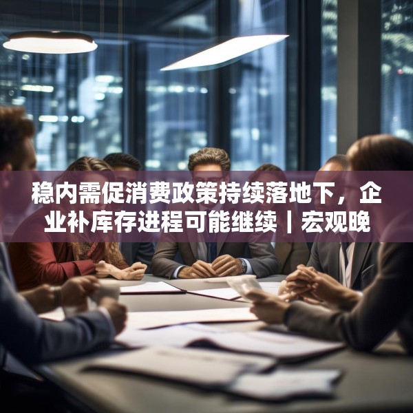 稳内需促消费政策持续落地下，企业补库存进程可能继续｜宏观晚6点