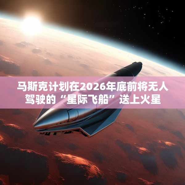 马斯克计划在2026年底前将无人驾驶的“星际飞船”送上火星
