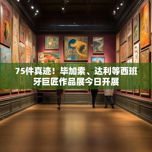 75件真迹！毕加索、达利等西班牙巨匠作品展今日开展