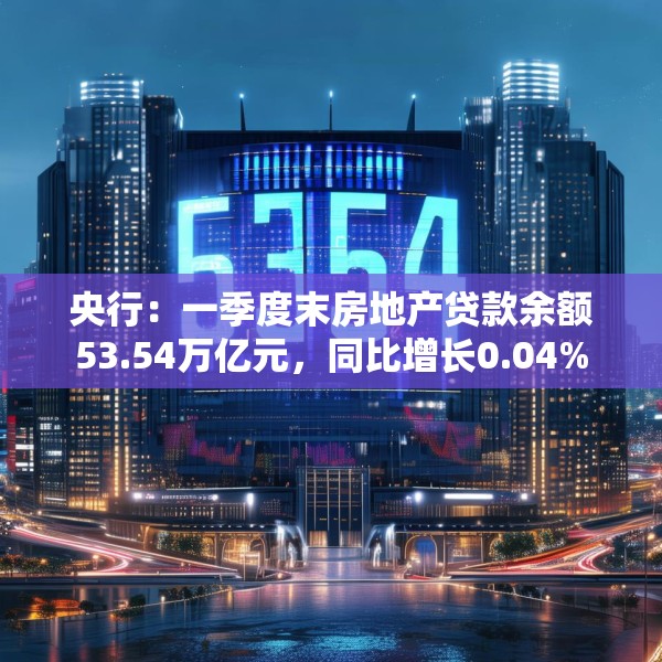 央行：一季度末房地产贷款余额53.54万亿元，同比增长0.04%