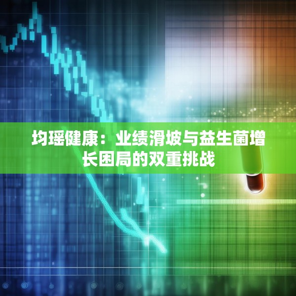 均瑶健康：业绩滑坡与益生菌增长困局的双重挑战
