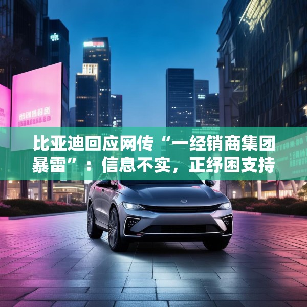 比亚迪回应网传“一经销商集团暴雷”：信息不实，正纾困支持