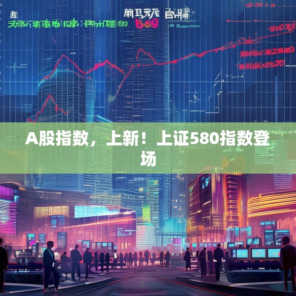 A股指数，上新！上证580指数登场