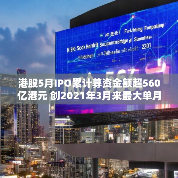 港股5月IPO累计募资金额超560亿港元 创2021年3月来最大单月募资额