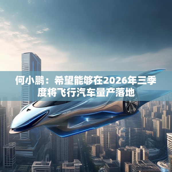 何小鹏：希望能够在2026年三季度将飞行汽车量产落地