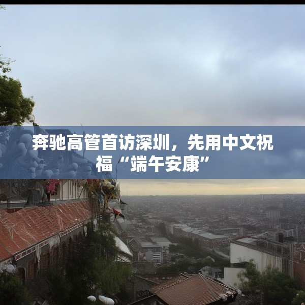 奔驰高管首访深圳，先用中文祝福“端午安康”