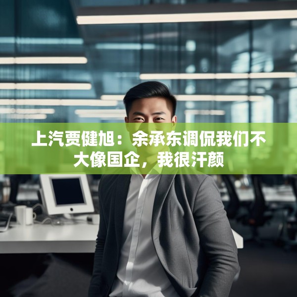 上汽贾健旭：余承东调侃我们不大像国企，我很汗颜
