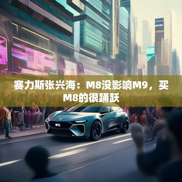 赛力斯张兴海：M8没影响M9，买M8的很踊跃
