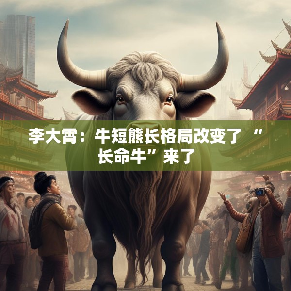 李大霄：牛短熊长格局改变了 “长命牛”来了