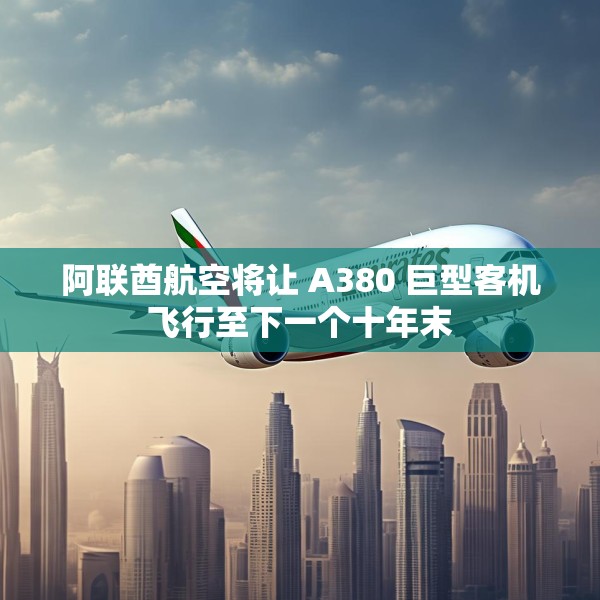 阿联酋航空将让 A380 巨型客机飞行至下一个十年末