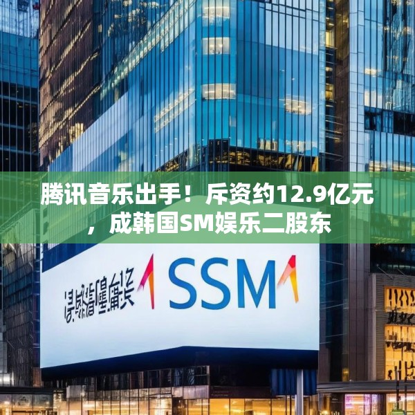 腾讯音乐出手！斥资约12.9亿元，成韩国SM娱乐二股东