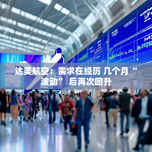 达美航空：需求在经历 几个月“波动” 后再次回升