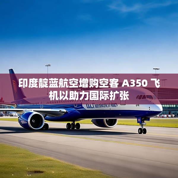 印度靛蓝航空增购空客 A350 飞机以助力国际扩张