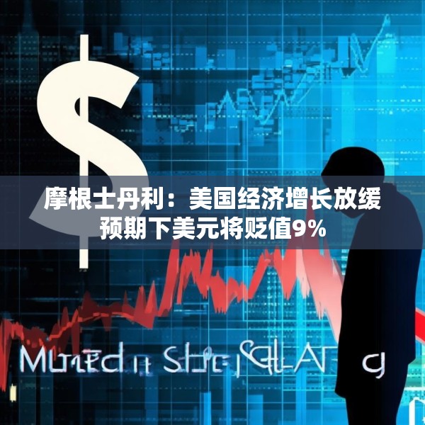 摩根士丹利：美国经济增长放缓预期下美元将贬值9%