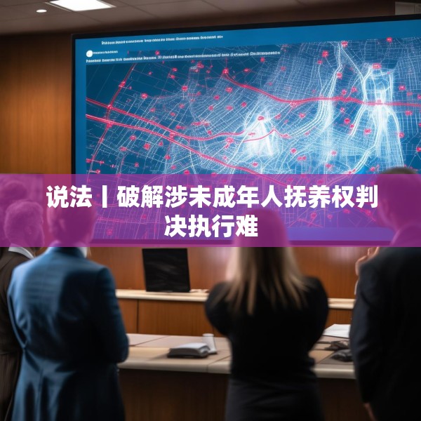 说法丨破解涉未成年人抚养权判决执行难