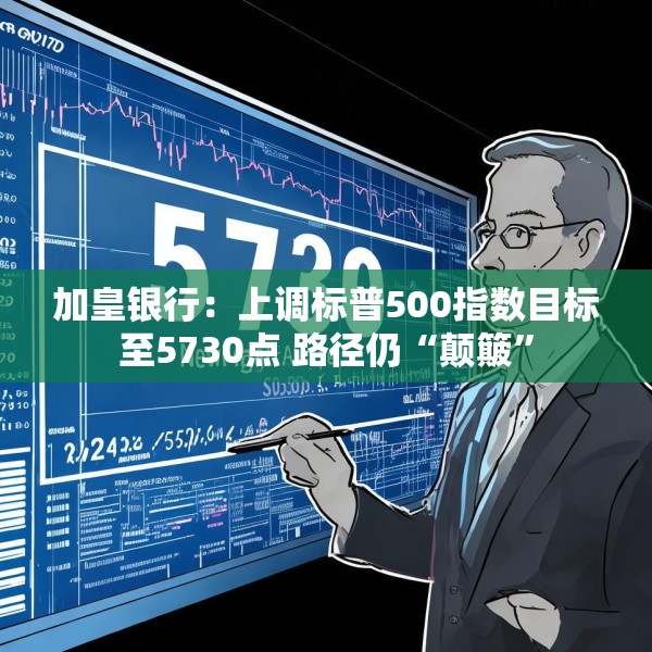 加皇银行：上调标普500指数目标至5730点 路径仍“颠簸”