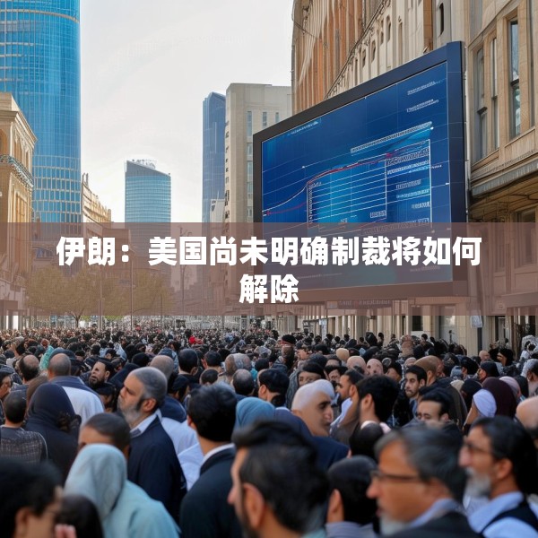 伊朗：美国尚未明确制裁将如何解除