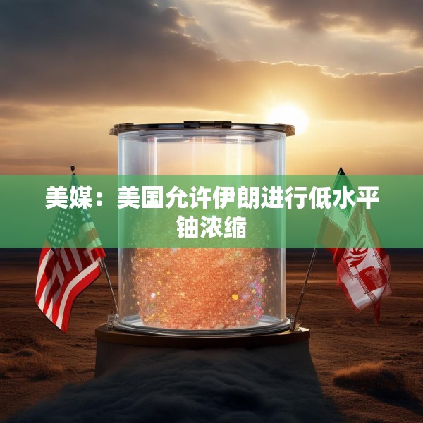 美媒：美国允许伊朗进行低水平铀浓缩