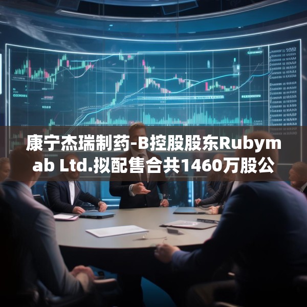 康宁杰瑞制药-B控股股东Rubymab Ltd.拟配售合共1460万股公司现有股份