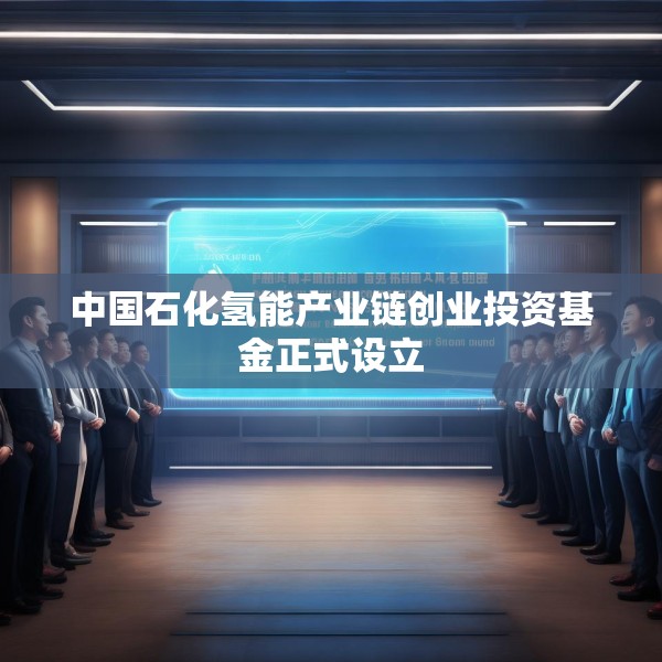 中国石化氢能产业链创业投资基金正式设立
