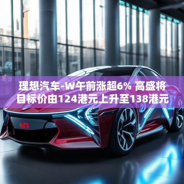 理想汽车-W午前涨超6% 高盛将目标价由124港元上升至138港元