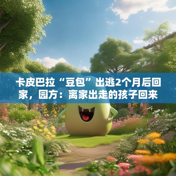 卡皮巴拉“豆包”出逃2个月后回家，园方：离家出走的孩子回来了