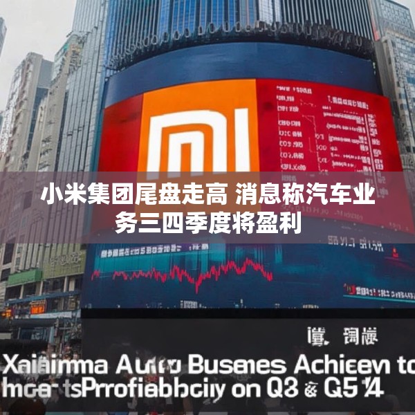 小米集团尾盘走高 消息称汽车业务三四季度将盈利