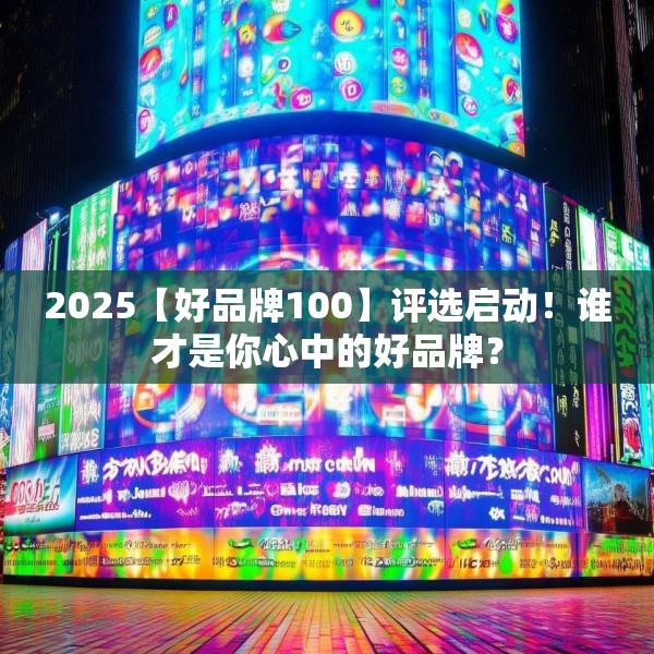 2025【好品牌100】评选启动！谁才是你心中的好品牌？