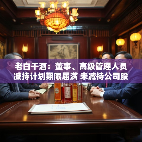 老白干酒：董事、高级管理人员减持计划期限届满 未减持公司股份