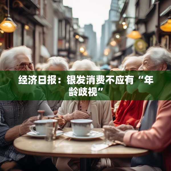 经济日报：银发消费不应有“年龄歧视”