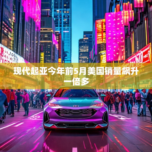 现代起亚今年前5月美国销量飙升一倍多