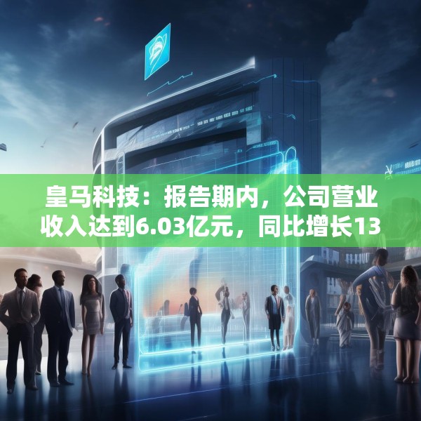 皇马科技：报告期内，公司营业收入达到6.03亿元，同比增长13.47%