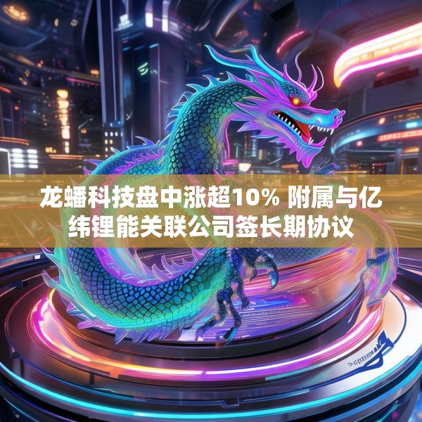 龙蟠科技盘中涨超10% 附属与亿纬锂能关联公司签长期协议