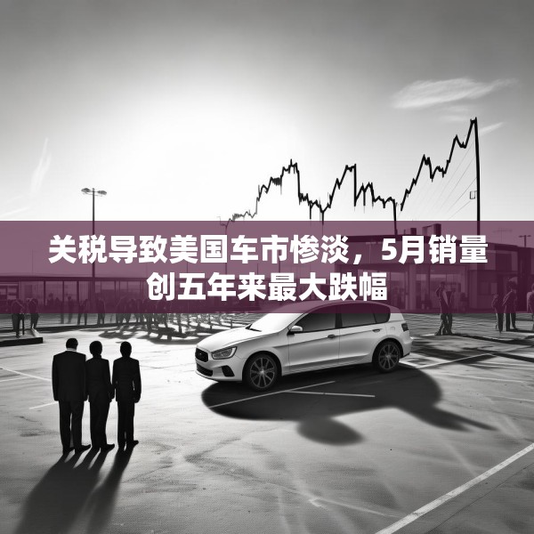 关税导致美国车市惨淡，5月销量创五年来最大跌幅