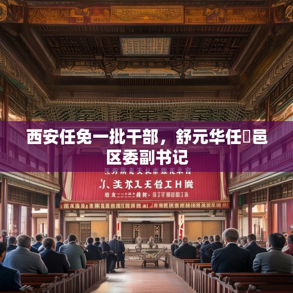 西安任免一批干部，舒元华任鄠邑区委副书记