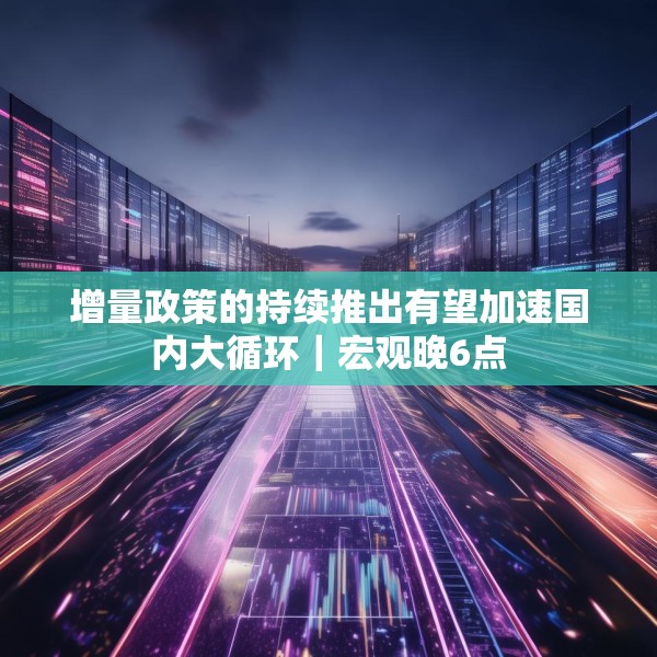 增量政策的持续推出有望加速国内大循环｜宏观晚6点