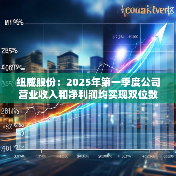 纽威股份：2025年第一季度公司营业收入和净利润均实现双位数增长