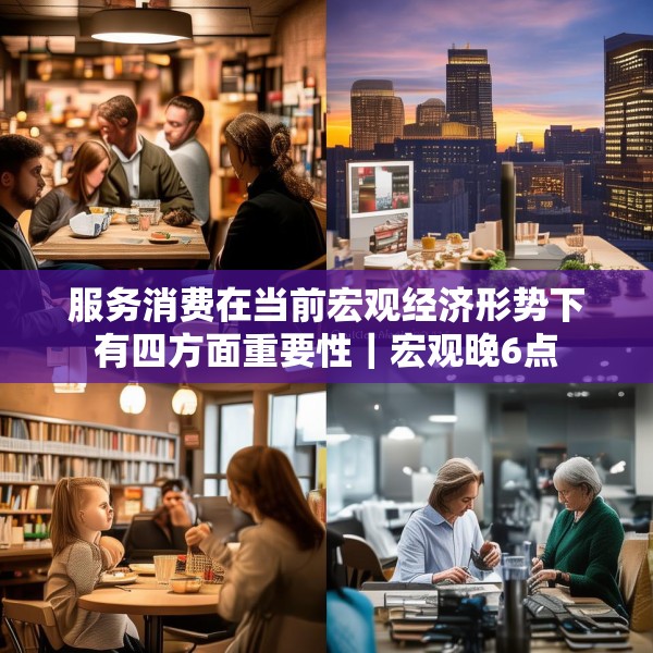 服务消费在当前宏观经济形势下有四方面重要性｜宏观晚6点