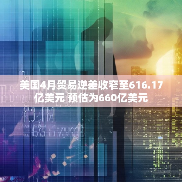 美国4月贸易逆差收窄至616.17亿美元 预估为660亿美元
