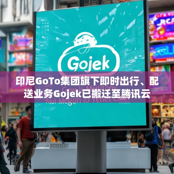 印尼GoTo集团旗下即时出行、配送业务Gojek已搬迁至腾讯云