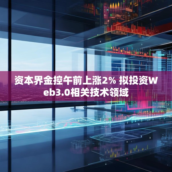 资本界金控午前上涨2% 拟投资Web3.0相关技术领域