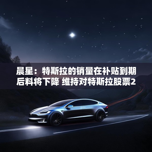 晨星：特斯拉的销量在补贴到期后料将下降 维持对特斯拉股票250美元的公允价值估值