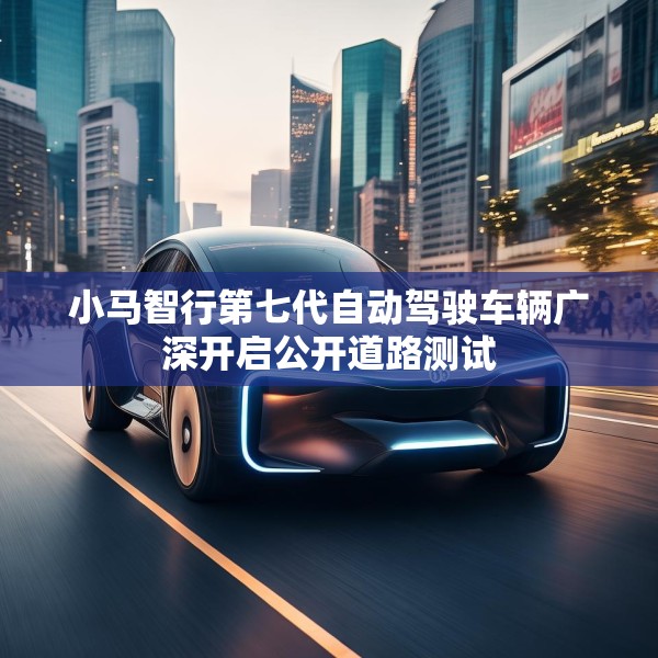 小马智行第七代自动驾驶车辆广深开启公开道路测试