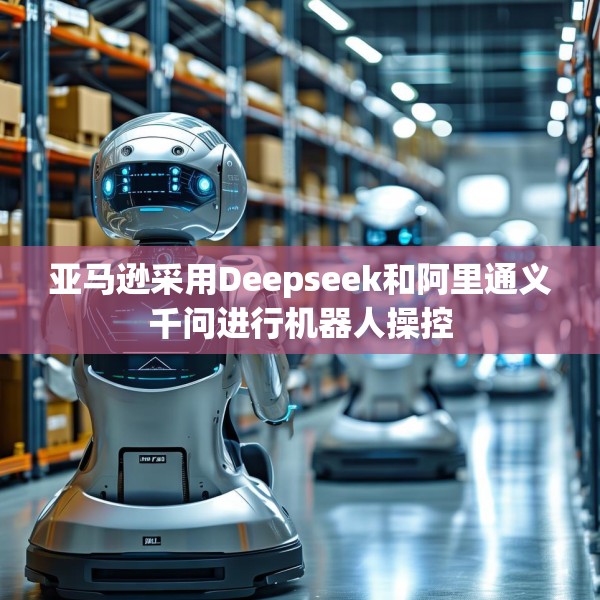 亚马逊采用Deepseek和阿里通义千问进行机器人操控