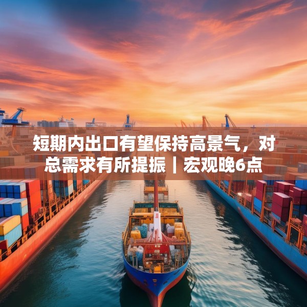 短期内出口有望保持高景气，对总需求有所提振｜宏观晚6点