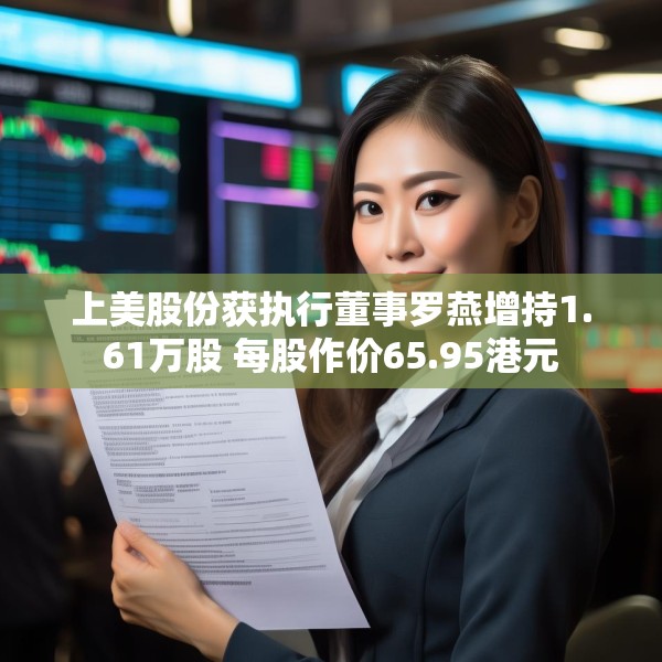 上美股份获执行董事罗燕增持1.61万股 每股作价65.95港元