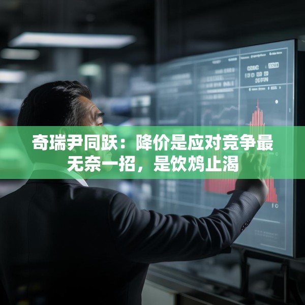 奇瑞尹同跃：降价是应对竞争最无奈一招，是饮鸩止渴